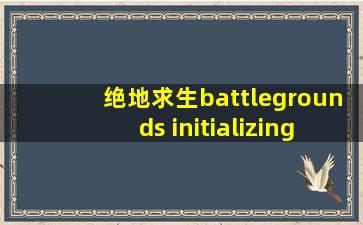 绝地求生battlegrounds initializing